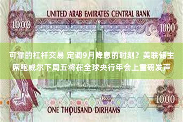 可靠的杠杆交易 定调9月降息的时刻？美联储主席鲍威尔下周五将在全球央行年会上重磅发声