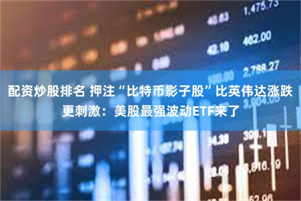 配资炒股排名 押注“比特币影子股”比英伟达涨跌更刺激：美股最强波动ETF来了