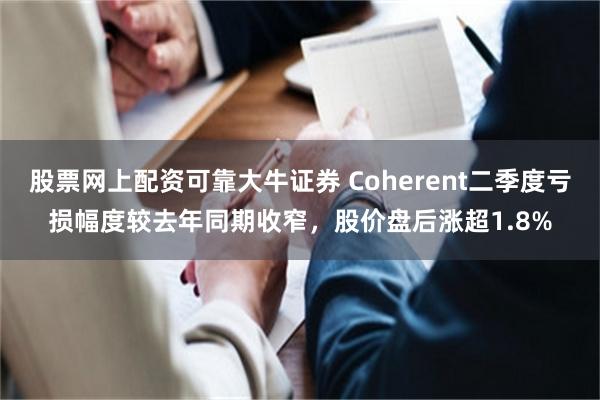 股票网上配资可靠大牛证券 Coherent二季度亏损幅度较去年同期收窄，股价盘后涨超1.8%