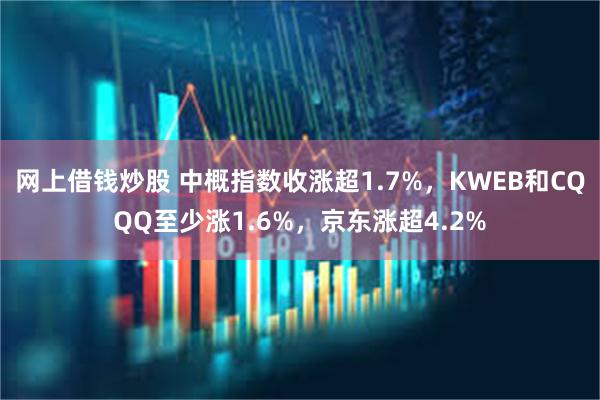 网上借钱炒股 中概指数收涨超1.7%，KWEB和CQQQ至少涨1.6%，京东涨超4.2%