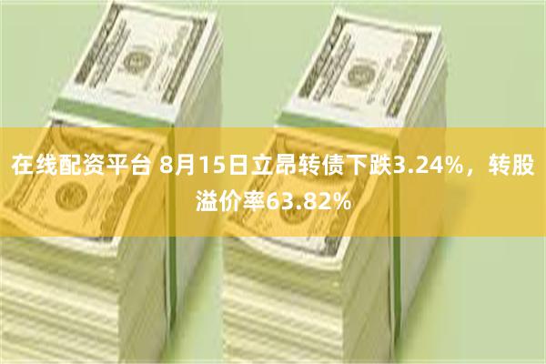 在线配资平台 8月15日立昂转债下跌3.24%，转股溢价率63.82%