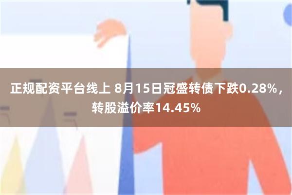 正规配资平台线上 8月15日冠盛转债下跌0.28%，转股溢价率14.45%