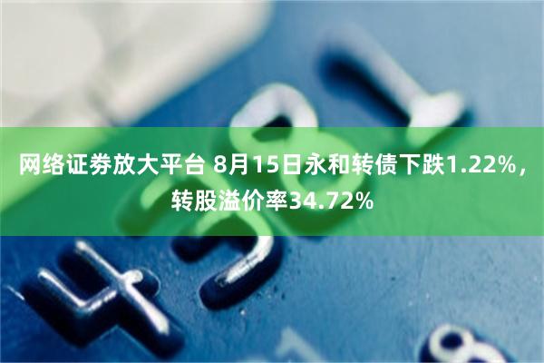 网络证劵放大平台 8月15日永和转债下跌1.22%，转股溢价率34.72%