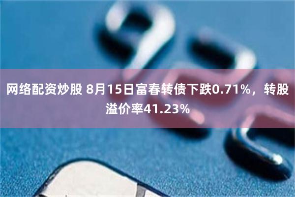 网络配资炒股 8月15日富春转债下跌0.71%，转股溢价率41.23%