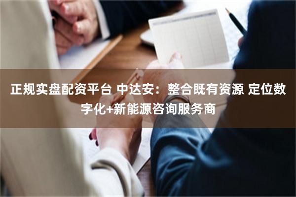 正规实盘配资平台 中达安：整合既有资源 定位数字化+新能源咨询服务商