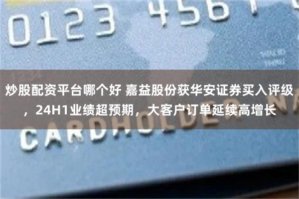炒股配资平台哪个好 嘉益股份获华安证券买入评级，24H1业绩超预期，大客户订单延续高增长