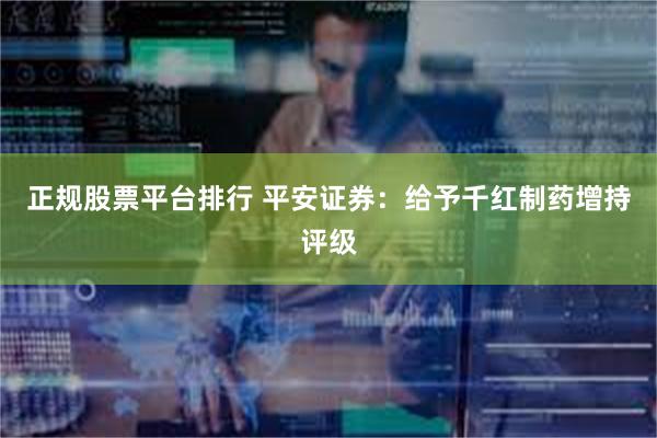 正规股票平台排行 平安证券：给予千红制药增持评级