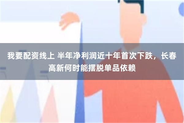 我要配资线上 半年净利润近十年首次下跌，长春高新何时能摆脱单品依赖