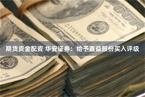 期货资金配资 华安证券：给予嘉益股份买入评级