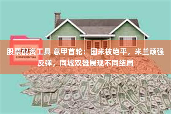 股票配资工具 意甲首轮：国米被绝平，米兰顽强反弹，同城双雄展现不同结局