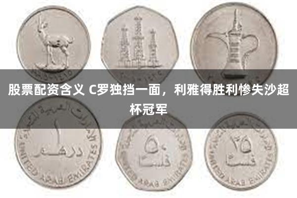 股票配资含义 C罗独挡一面，利雅得胜利惨失沙超杯冠军
