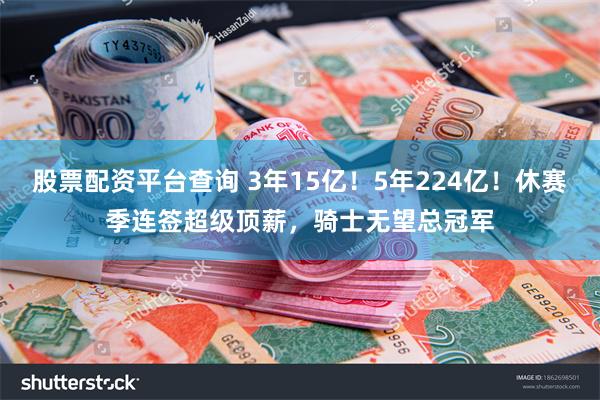 股票配资平台查询 3年15亿！5年224亿！休赛季连签超级顶薪，骑士无望总冠军