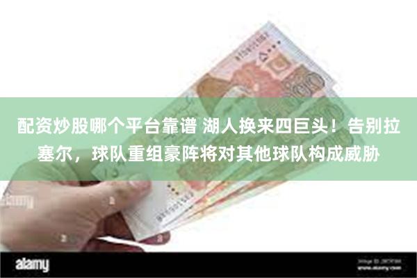 配资炒股哪个平台靠谱 湖人换来四巨头！告别拉塞尔，球队重组豪阵将对其他球队构成威胁