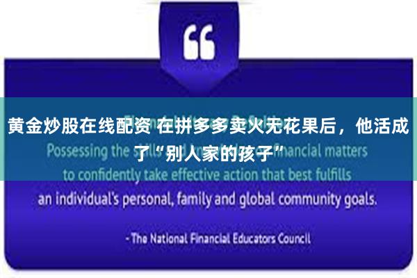 黄金炒股在线配资 在拼多多卖火无花果后，他活成了“别人家的孩子”