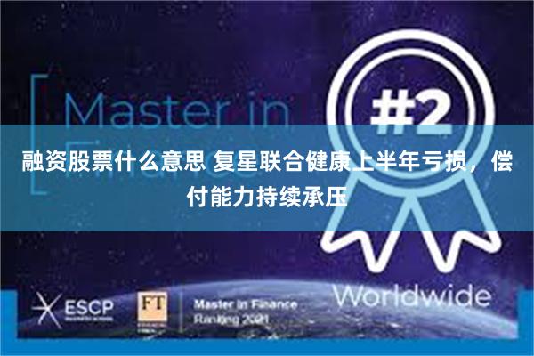 融资股票什么意思 复星联合健康上半年亏损，偿付能力持续承压