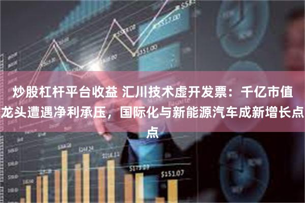 炒股杠杆平台收益 汇川技术虚开发票：千亿市值龙头遭遇净利承压，国际化与新能源汽车成新增长点