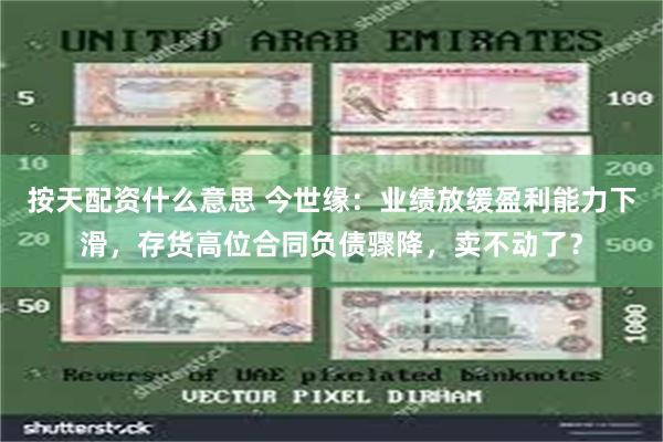 按天配资什么意思 今世缘：业绩放缓盈利能力下滑，存货高位合同负债骤降，卖不动了？
