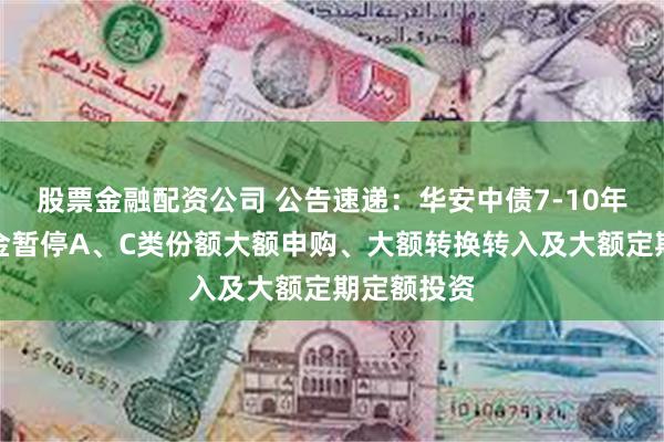 股票金融配资公司 公告速递：华安中债7-10年国开债基金暂停A、C类份额大额申购、大额转换转入及大额定期定额投资