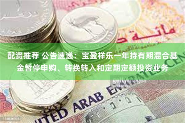 配资推荐 公告速递：宝盈祥乐一年持有期混合基金暂停申购、转换转入和定期定额投资业务