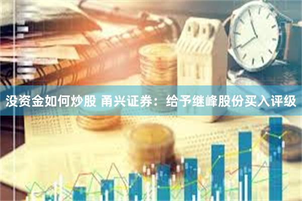 没资金如何炒股 甬兴证券：给予继峰股份买入评级