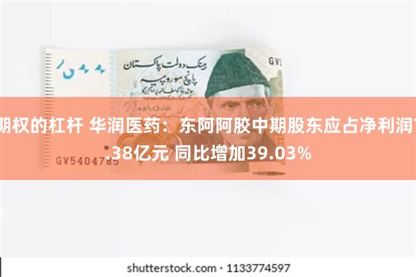 期权的杠杆 华润医药：东阿阿胶中期股东应占净利润7.38亿元 同比增加39.03%