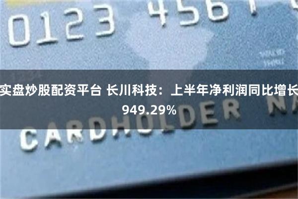 实盘炒股配资平台 长川科技：上半年净利润同比增长949.29%