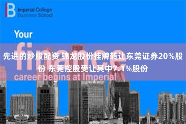 先进的炒股配资 锦龙股份挂牌转让东莞证券20%股份 东莞控股受让其中7.1%股份