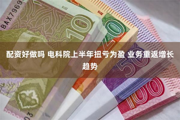配资好做吗 电科院上半年扭亏为盈 业务重返增长趋势