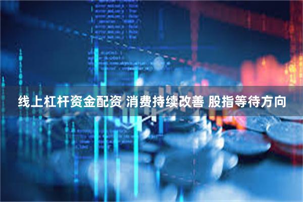 线上杠杆资金配资 消费持续改善 股指等待方向