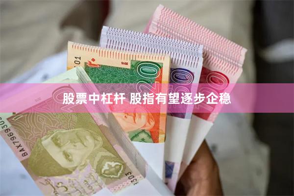 股票中杠杆 股指有望逐步企稳