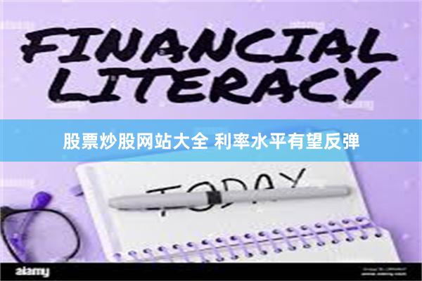 股票炒股网站大全 利率水平有望反弹