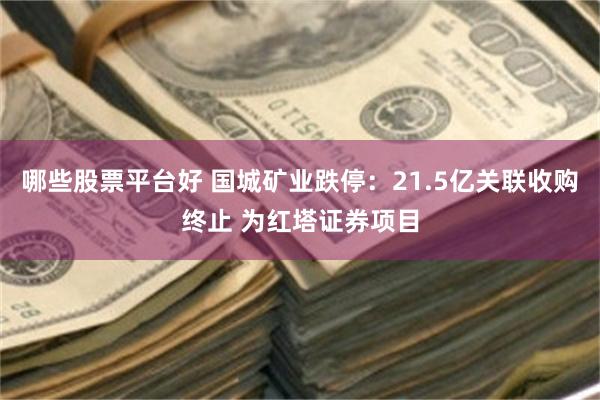 哪些股票平台好 国城矿业跌停：21.5亿关联收购终止 为红塔证券项目