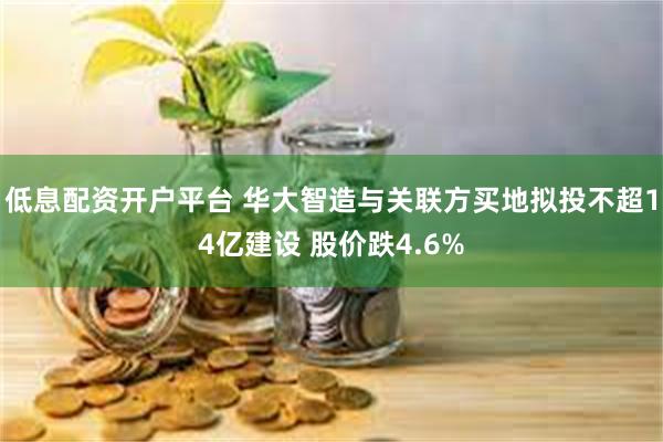 低息配资开户平台 华大智造与关联方买地拟投不超14亿建设 股价跌4.6%