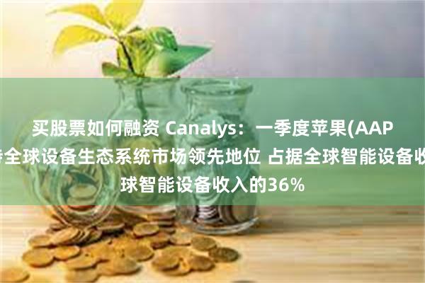 买股票如何融资 Canalys：一季度苹果(AAPL.US)保持全球设备生态系统市场领先地位 占据全球智能设备收入的36%