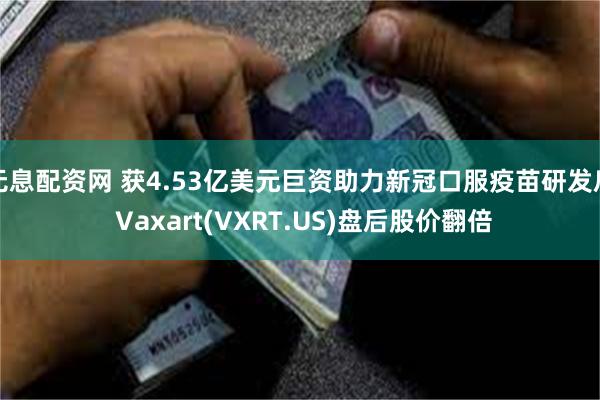 无息配资网 获4.53亿美元巨资助力新冠口服疫苗研发后 Vaxart(VXRT.US)盘后股价翻倍