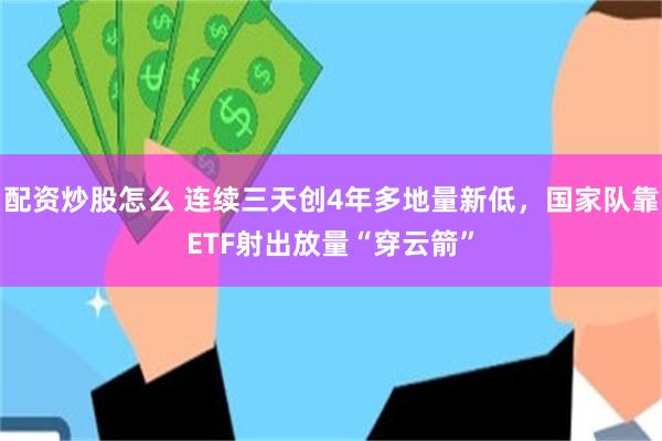 配资炒股怎么 连续三天创4年多地量新低，国家队靠ETF射出放量“穿云箭”