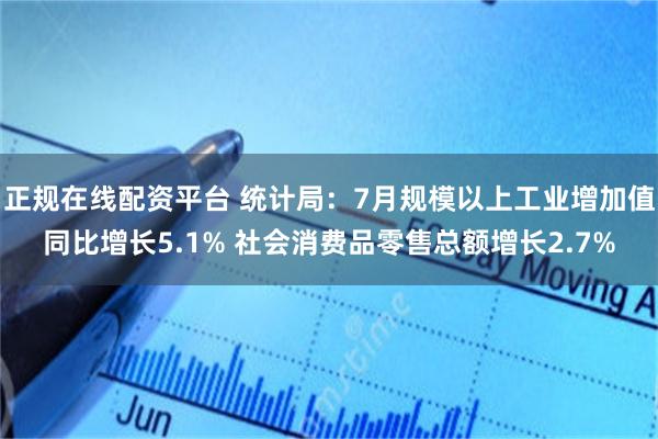 正规在线配资平台 统计局：7月规模以上工业增加值同比增长5.1% 社会消费品零售总额增长2.7%