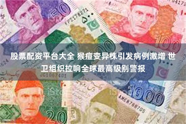 股票配资平台大全 猴痘变异株引发病例激增 世卫组织拉响全球最高级别警报