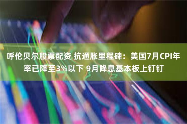 呼伦贝尔股票配资 抗通胀里程碑：美国7月CPI年率已降至3%以下 9月降息基本板上钉钉