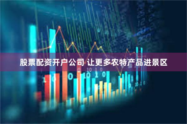 股票配资开户公司 让更多农特产品进景区