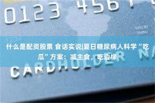 什么是配资股票 食话实说|夏日糖尿病人科学“吃瓜”方案：减主食，吃边缘