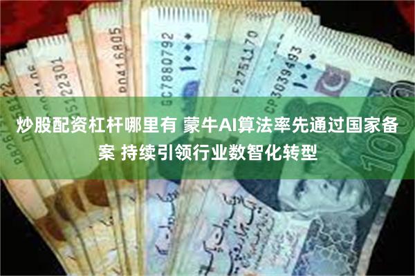 炒股配资杠杆哪里有 蒙牛AI算法率先通过国家备案 持续引领行业数智化转型