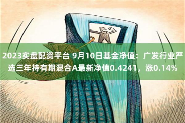 2023实盘配资平台 9月10日基金净值：广发行业严选三年持有期混合A最新净值0.4241，涨0.14%