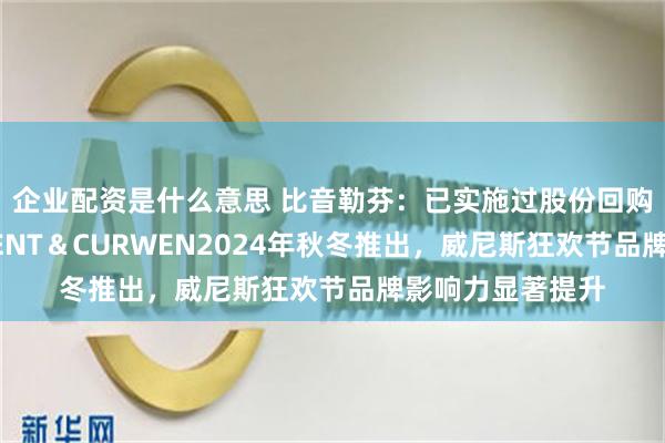 企业配资是什么意思 比音勒芬：已实施过股份回购方案，新品牌KENT＆CURWEN2024年秋冬推出，威尼斯狂欢节品牌影响力显著提升