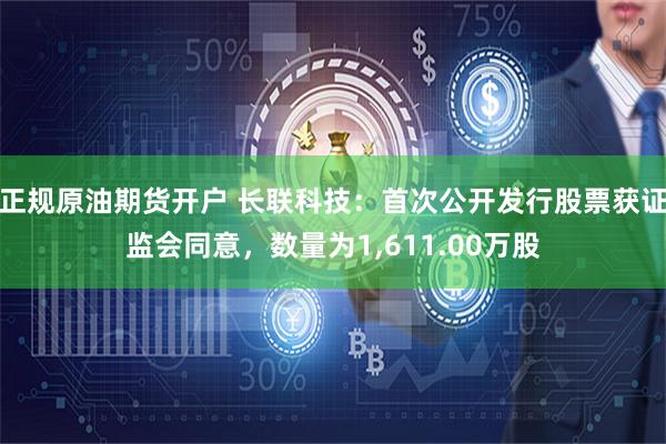正规原油期货开户 长联科技：首次公开发行股票获证监会同意，数量为1,611.00万股