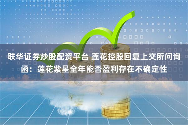 联华证券炒股配资平台 莲花控股回复上交所问询函：莲花紫星全年能否盈利存在不确定性