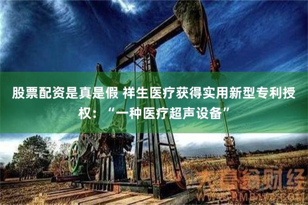 股票配资是真是假 祥生医疗获得实用新型专利授权：“一种医疗超声设备”