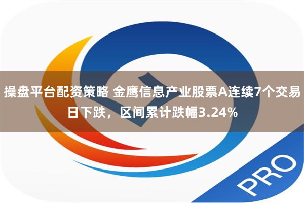 操盘平台配资策略 金鹰信息产业股票A连续7个交易日下跌，区间累计跌幅3.24%