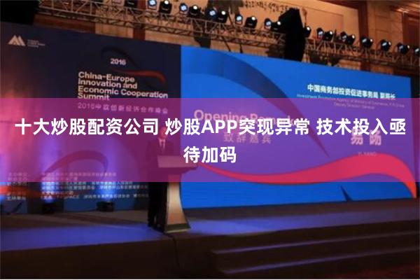 十大炒股配资公司 炒股APP突现异常 技术投入亟待加码