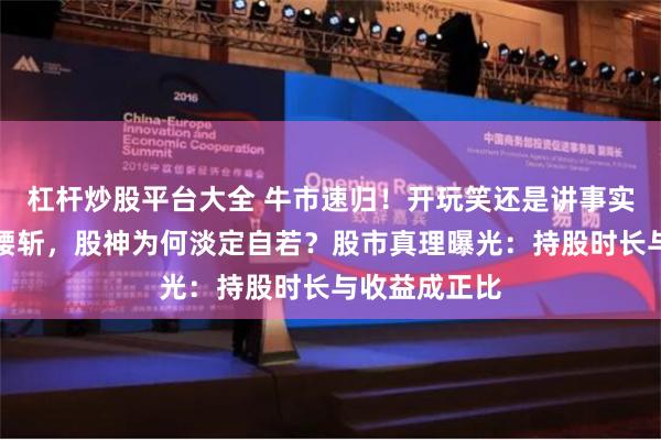 杠杆炒股平台大全 牛市速归！开玩笑还是讲事实？面对净值腰斩，股神为何淡定自若？股市真理曝光：持股时长与收益成正比